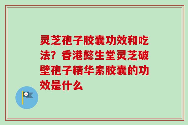 灵芝孢子胶囊功效和吃法？香港懿生堂灵芝破壁孢子精华素胶囊的功效是什么-第1张图片-卓越灵芝孢子粉