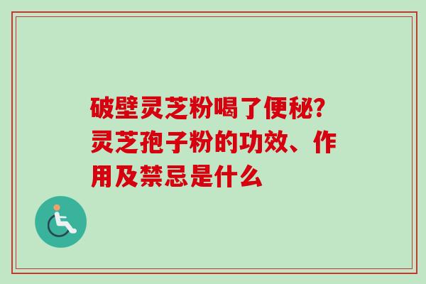 破壁灵芝粉喝了便秘?灵芝孢子粉的功效、作用及禁忌是什么-第1张图片-卓越灵芝孢子粉 破壁灵芝粉喝了便秘?灵芝孢子粉的功效、作用及禁忌是什么-第1张图片-卓越灵芝孢子粉