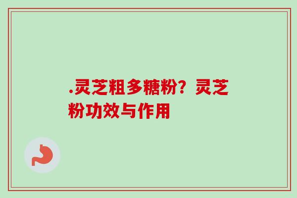 .灵芝粗多糖粉?灵芝粉功效与作用-第1张图片-卓越灵芝孢子粉 .灵芝粗多糖粉?灵芝粉功效与作用-第1张图片-卓越灵芝孢子粉