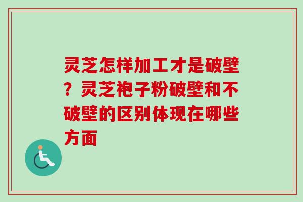 灵芝怎样加工才是破壁?灵芝袍子粉破壁和不破壁的区别体现在哪些方面-第1张图片-卓越灵芝孢子粉 灵芝怎样加工才是破壁?灵芝袍子粉破壁和不破壁的区别体现在哪些方面-第1张图片-卓越灵芝孢子粉