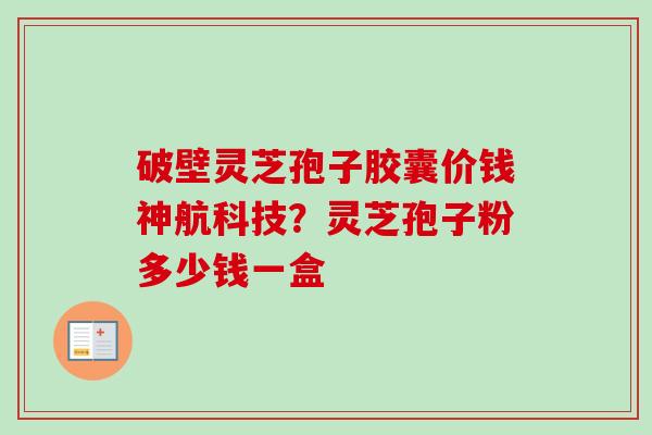 破壁灵芝孢子胶囊价钱神航科技?灵芝孢子粉多少钱一盒-第1张图片-卓越灵芝孢子粉 破壁灵芝孢子胶囊价钱神航科技?灵芝孢子粉多少钱一盒-第1张图片-卓越灵芝孢子粉