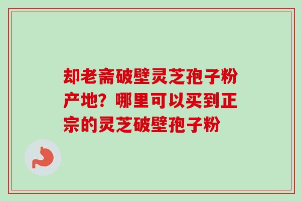 却老斋破壁灵芝孢子粉产地?哪里可以买到正宗的灵芝破壁孢子粉-第1张图片-卓越灵芝孢子粉 却老斋破壁灵芝孢子粉产地?哪里可以买到正宗的灵芝破壁孢子粉-第1张图片-卓越灵芝孢子粉