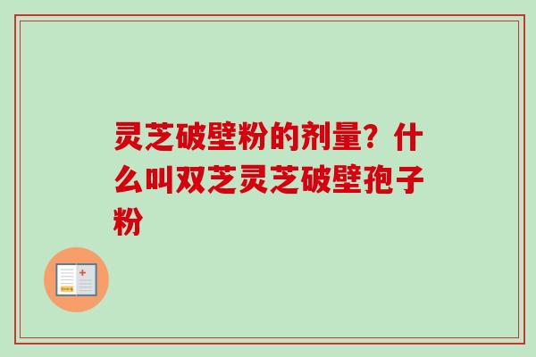 灵芝破壁粉的剂量?什么叫双芝灵芝破壁孢子粉-第1张图片-卓越灵芝孢子粉 灵芝破壁粉的剂量?什么叫双芝灵芝破壁孢子粉-第1张图片-卓越灵芝孢子粉