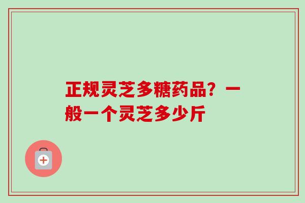 正规灵芝多糖药品?一般一个灵芝多少斤-第1张图片-卓越灵芝孢子粉 正规灵芝多糖药品?一般一个灵芝多少斤-第1张图片-卓越灵芝孢子粉