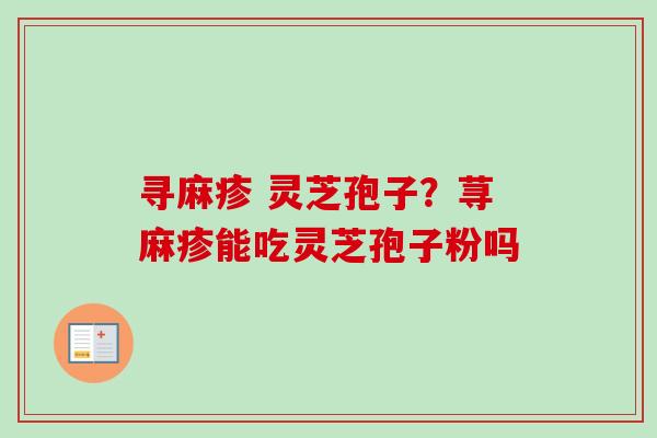 寻麻疹 灵芝孢子?荨麻疹能吃灵芝孢子粉吗-第1张图片-卓越灵芝孢子粉 寻麻疹 灵芝孢子?荨麻疹能吃灵芝孢子粉吗-第1张图片-卓越灵芝孢子粉