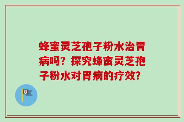 蜂蜜灵芝孢子粉水治胃病吗？探究蜂蜜灵芝孢子粉水对胃病的疗效？-第1张图片-卓越灵芝孢子粉