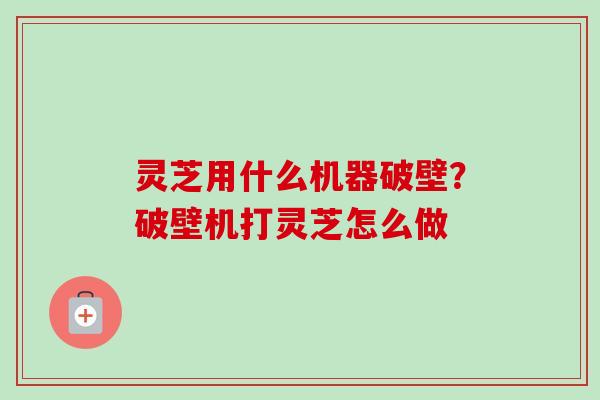 灵芝用什么机器破壁?破壁机打灵芝怎么做-第1张图片-卓越灵芝孢子粉 灵芝用什么机器破壁?破壁机打灵芝怎么做-第1张图片-卓越灵芝孢子粉