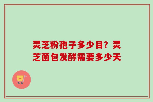 灵芝粉孢子多少目?灵芝菌包发酵需要多少天-第1张图片-卓越灵芝孢子粉 灵芝粉孢子多少目?灵芝菌包发酵需要多少天-第1张图片-卓越灵芝孢子粉