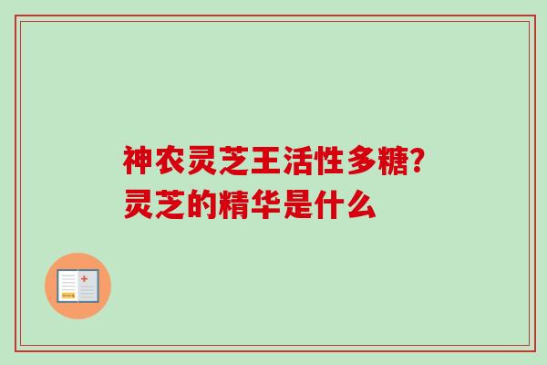 神农灵芝王活性多糖?灵芝的精华是什么-第1张图片-卓越灵芝孢子粉 神农灵芝王活性多糖?灵芝的精华是什么-第1张图片-卓越灵芝孢子粉