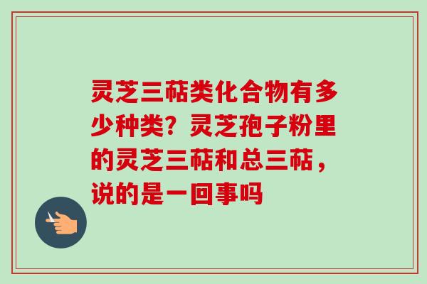 灵芝三萜类化合物有多少种类?灵芝孢子粉里的灵芝三萜和总三萜,说的是一回事吗-第1张图片-卓越灵芝孢子粉 灵芝三萜类化合物有多少种类?灵芝孢子粉里的灵芝三萜和总三萜,说的是一回事吗-第1张图片-卓越灵芝孢子粉