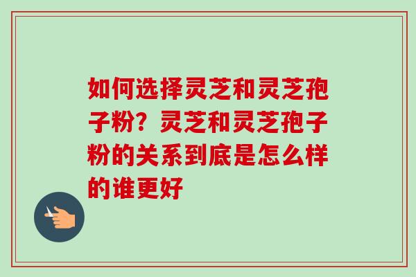 如何选择灵芝和灵芝孢子粉?灵芝和灵芝孢子粉的关系到底是怎么样的谁更好-第1张图片-卓越灵芝孢子粉 如何选择灵芝和灵芝孢子粉?灵芝和灵芝孢子粉的关系到底是怎么样的谁更好-第1张图片-卓越灵芝孢子粉