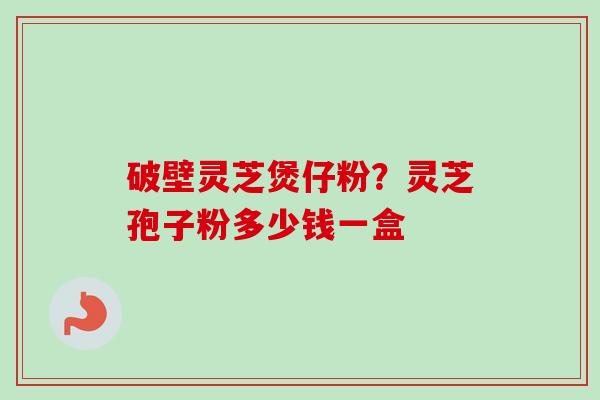 破壁灵芝煲仔粉？灵芝孢子粉多少钱一盒-第1张图片-卓越灵芝孢子粉