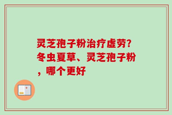 灵芝孢子粉治疗虚劳？冬虫夏草、灵芝孢子粉，哪个更好-第1张图片-卓越灵芝孢子粉