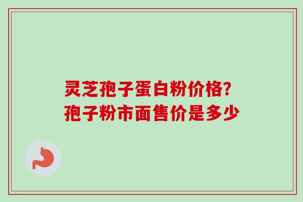 灵芝孢子蛋白粉价格？孢子粉市面售价是多少-第1张图片-卓越灵芝孢子粉
