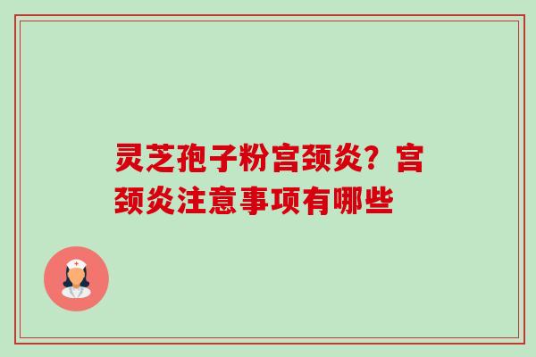 灵芝孢子粉宫颈炎?宫颈炎注意事项有哪些-第1张图片-卓越灵芝孢子粉 灵芝孢子粉宫颈炎?宫颈炎注意事项有哪些-第1张图片-卓越灵芝孢子粉
