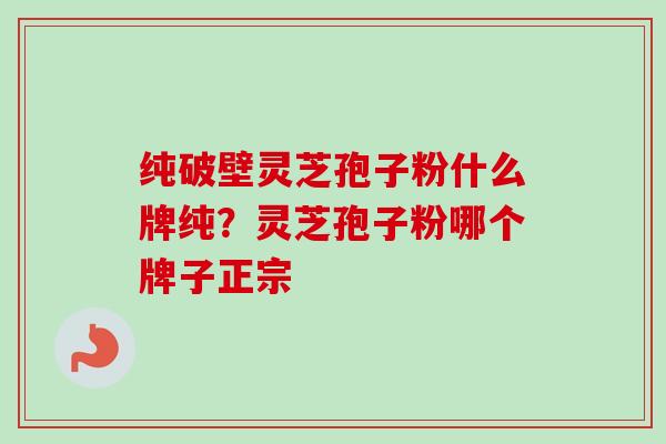 纯破壁灵芝孢子粉什么牌纯?灵芝孢子粉哪个牌子正宗-第1张图片-卓越灵芝孢子粉 纯破壁灵芝孢子粉什么牌纯?灵芝孢子粉哪个牌子正宗-第1张图片-卓越灵芝孢子粉