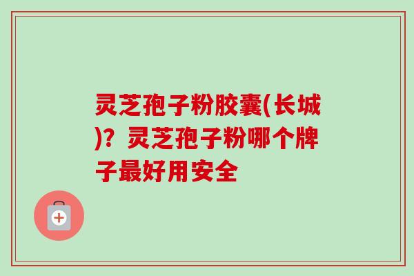 灵芝孢子粉胶囊(长城)?灵芝孢子粉哪个牌子最好用安全-第1张图片-卓越灵芝孢子粉 灵芝孢子粉胶囊(长城)?灵芝孢子粉哪个牌子最好用安全-第1张图片-卓越灵芝孢子粉