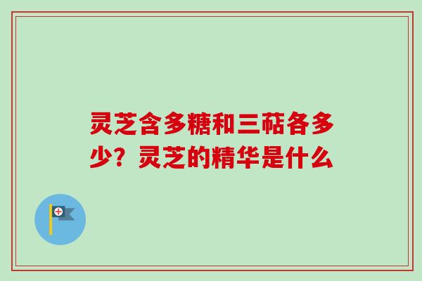 灵芝含多糖和三萜各多少?灵芝的精华是什么-第1张图片-卓越灵芝孢子粉 灵芝含多糖和三萜各多少?灵芝的精华是什么-第1张图片-卓越灵芝孢子粉