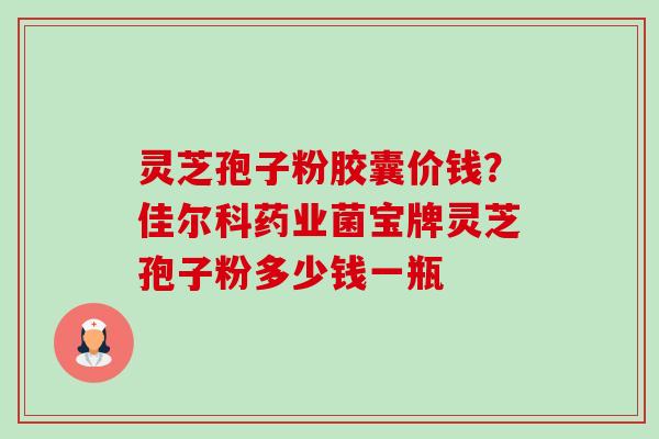 灵芝孢子粉胶囊价钱?佳尔科药业菌宝牌灵芝孢子粉多少钱一瓶-第1张图片-卓越灵芝孢子粉 灵芝孢子粉胶囊价钱?佳尔科药业菌宝牌灵芝孢子粉多少钱一瓶-第1张图片-卓越灵芝孢子粉