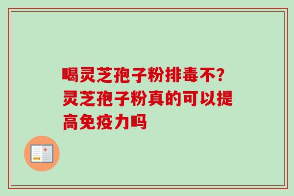 喝灵芝孢子粉排毒不?灵芝孢子粉真的可以提高免疫力吗-第1张图片-卓越灵芝孢子粉 喝灵芝孢子粉排毒不?灵芝孢子粉真的可以提高免疫力吗-第1张图片-卓越灵芝孢子粉