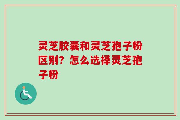 灵芝胶囊和灵芝孢子粉区别?怎么选择灵芝孢子粉-第1张图片-卓越灵芝孢子粉 灵芝胶囊和灵芝孢子粉区别?怎么选择灵芝孢子粉-第1张图片-卓越灵芝孢子粉