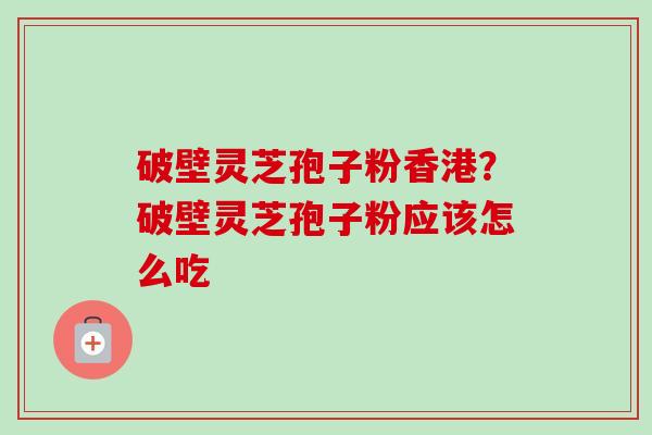 破壁灵芝孢子粉香港？破壁灵芝孢子粉应该怎么吃-第1张图片-卓越灵芝孢子粉