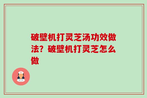 破壁机打灵芝汤功效做法？破壁机打灵芝怎么做-第1张图片-卓越灵芝孢子粉