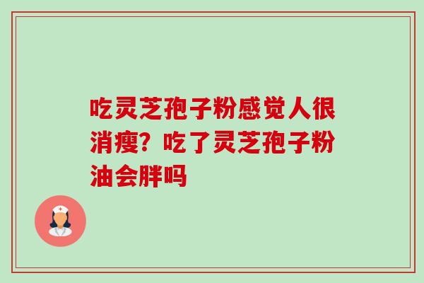 吃灵芝孢子粉感觉人很消瘦?吃了灵芝孢子粉油会胖吗-第1张图片-卓越灵芝孢子粉 吃灵芝孢子粉感觉人很消瘦?吃了灵芝孢子粉油会胖吗-第1张图片-卓越灵芝孢子粉