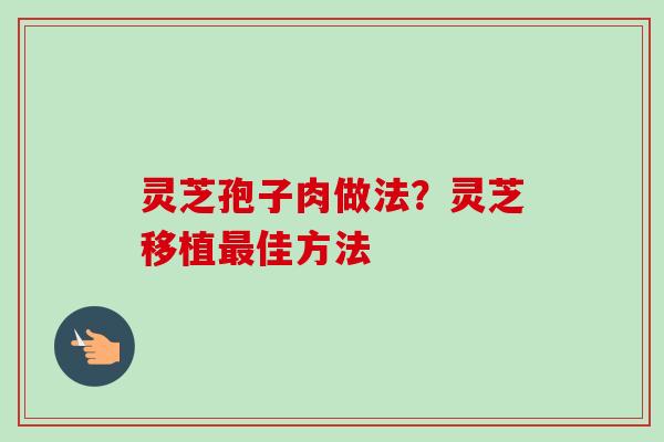 灵芝孢子肉做法?灵芝移植最佳方法-第1张图片-卓越灵芝孢子粉 灵芝孢子肉做法?灵芝移植最佳方法-第1张图片-卓越灵芝孢子粉