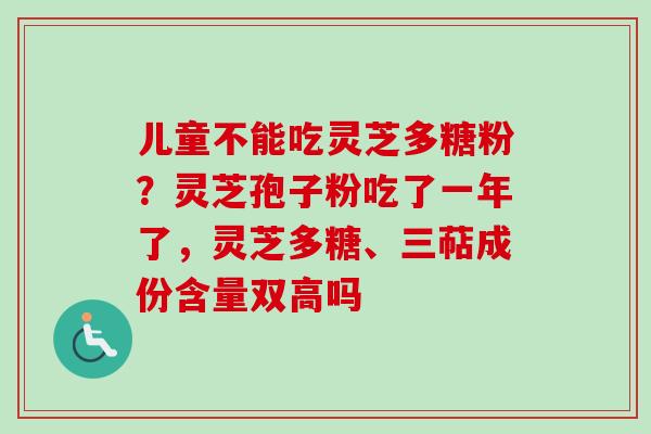 儿童不能吃灵芝多糖粉？灵芝孢子粉吃了一年了，灵芝多糖、三萜成份含量双高吗-第1张图片-卓越灵芝孢子粉