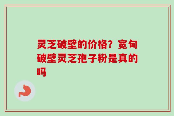 灵芝破壁的价格?宽甸破壁灵芝孢子粉是真的吗-第1张图片-卓越灵芝孢子粉 灵芝破壁的价格?宽甸破壁灵芝孢子粉是真的吗-第1张图片-卓越灵芝孢子粉