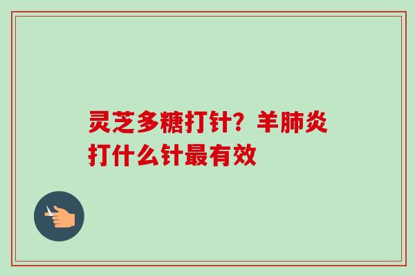 灵芝多糖打针？羊肺炎打什么针最有效-第1张图片-卓越灵芝孢子粉