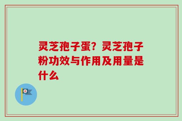 灵芝孢子蛋?灵芝孢子粉功效与作用及用量是什么-第1张图片-卓越灵芝孢子粉 灵芝孢子蛋?灵芝孢子粉功效与作用及用量是什么-第1张图片-卓越灵芝孢子粉
