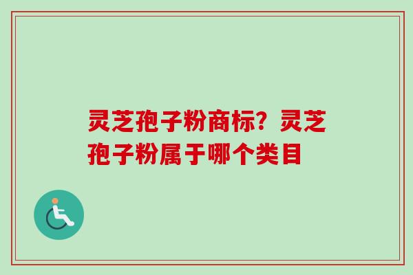 灵芝孢子粉商标?灵芝孢子粉属于哪个类目-第1张图片-卓越灵芝孢子粉 灵芝孢子粉商标?灵芝孢子粉属于哪个类目-第1张图片-卓越灵芝孢子粉