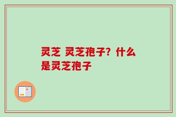 灵芝 灵芝孢子？什么是灵芝孢子-第1张图片-卓越灵芝孢子粉