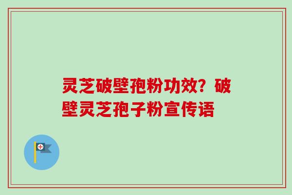 灵芝破壁孢粉功效？破壁灵芝孢子粉宣传语-第1张图片-卓越灵芝孢子粉