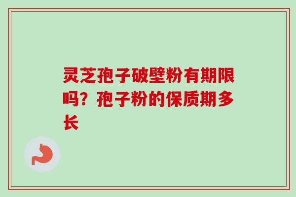 灵芝孢子破壁粉有期限吗?孢子粉的保质期多长-第1张图片-卓越灵芝孢子粉 灵芝孢子破壁粉有期限吗?孢子粉的保质期多长-第1张图片-卓越灵芝孢子粉