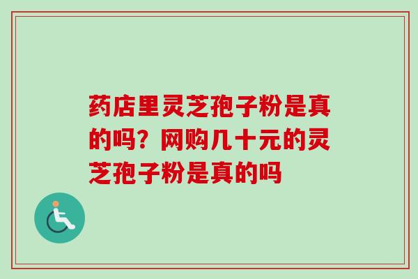 药店里灵芝孢子粉是真的吗?网购几十元的灵芝孢子粉是真的吗-第1张图片-卓越灵芝孢子粉 药店里灵芝孢子粉是真的吗?网购几十元的灵芝孢子粉是真的吗-第1张图片-卓越灵芝孢子粉