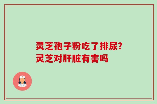 灵芝孢子粉吃了排尿？灵芝对肝脏有害吗-第1张图片-卓越灵芝孢子粉