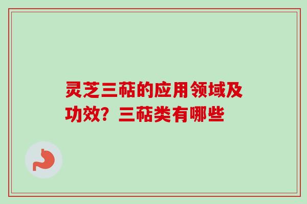 灵芝三萜的应用领域及功效?三萜类有哪些-第1张图片-卓越灵芝孢子粉 灵芝三萜的应用领域及功效?三萜类有哪些-第1张图片-卓越灵芝孢子粉