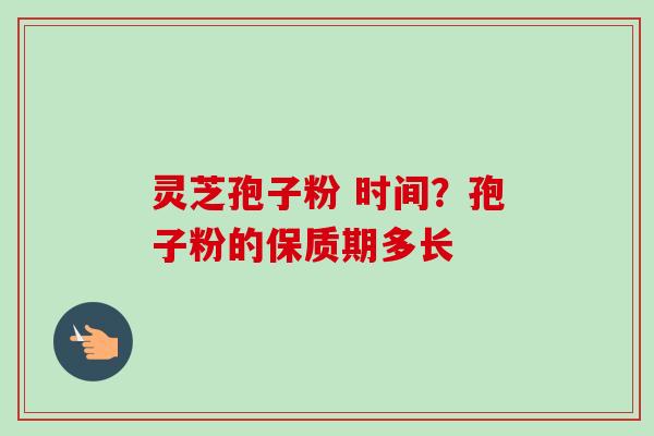 灵芝孢子粉 时间?孢子粉的保质期多长-第1张图片-卓越灵芝孢子粉 灵芝孢子粉 时间?孢子粉的保质期多长-第1张图片-卓越灵芝孢子粉