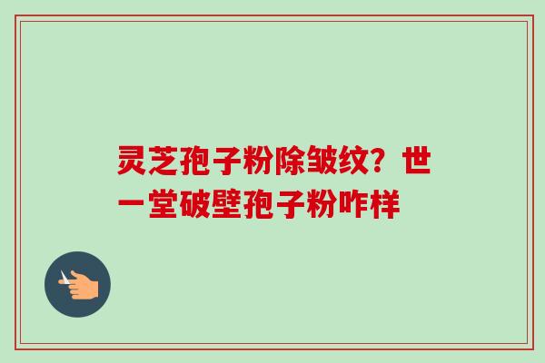 灵芝孢子粉除皱纹？世一堂破壁孢子粉咋样-第1张图片-卓越灵芝孢子粉
