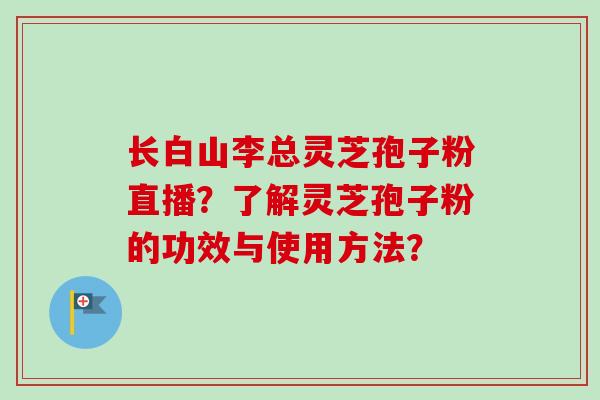 长白山李总灵芝孢子粉直播？了解灵芝孢子粉的功效与使用方法？-第1张图片-卓越灵芝孢子粉
