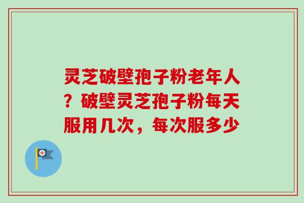灵芝破壁孢子粉老年人？破壁灵芝孢子粉每天服用几次，每次服多少-第1张图片-卓越灵芝孢子粉