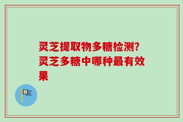 灵芝提取物多糖检测?灵芝多糖中哪种最有效果-第1张图片-卓越灵芝孢子粉 灵芝提取物多糖检测?灵芝多糖中哪种最有效果-第1张图片-卓越灵芝孢子粉
