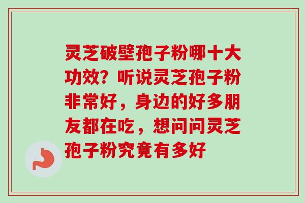 灵芝破壁孢子粉哪十大功效？听说灵芝孢子粉非常好，身边的好多朋友都在吃，想问问灵芝孢子粉究竟有多好-第1张图片-卓越灵芝孢子粉