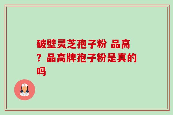 破壁灵芝孢子粉 品高?品高牌孢子粉是真的吗-第1张图片-卓越灵芝孢子粉 破壁灵芝孢子粉 品高?品高牌孢子粉是真的吗-第1张图片-卓越灵芝孢子粉