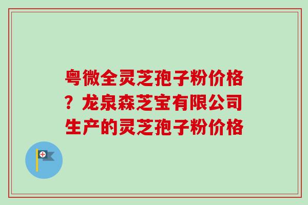 粤微全灵芝孢子粉价格?龙泉森芝宝有限公司生产的灵芝孢子粉价格-第1张图片-卓越灵芝孢子粉 粤微全灵芝孢子粉价格?龙泉森芝宝有限公司生产的灵芝孢子粉价格-第1张图片-卓越灵芝孢子粉
