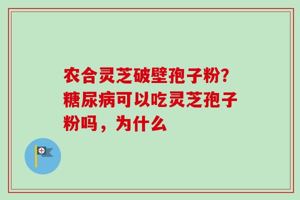 农合灵芝破壁孢子粉?糖尿病可以吃灵芝孢子粉吗,为什么-第1张图片-卓越灵芝孢子粉 农合灵芝破壁孢子粉?糖尿病可以吃灵芝孢子粉吗,为什么-第1张图片-卓越灵芝孢子粉