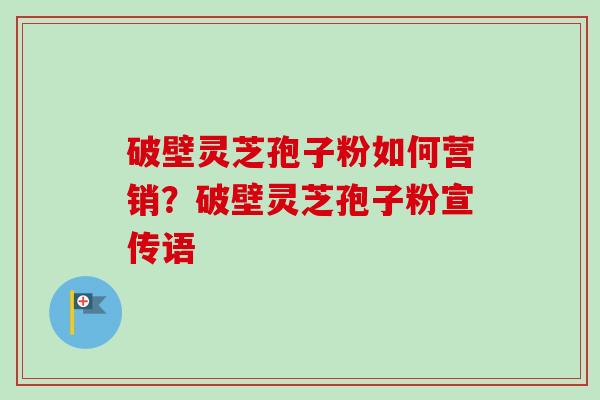 破壁灵芝孢子粉如何营销?破壁灵芝孢子粉宣传语-第1张图片-卓越灵芝孢子粉 破壁灵芝孢子粉如何营销?破壁灵芝孢子粉宣传语-第1张图片-卓越灵芝孢子粉